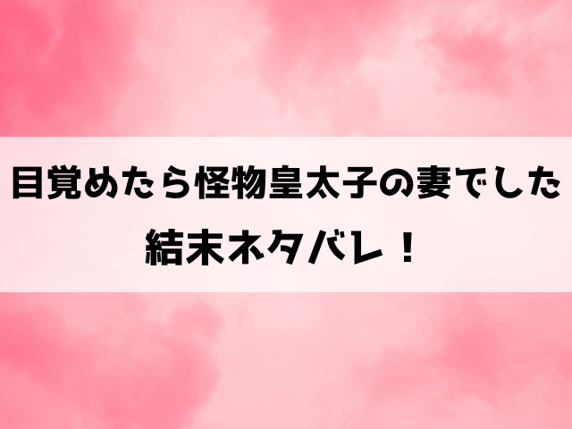 目覚めたら怪物皇太子の妻でしたネタバレ最終回！原作の結末をご紹介！